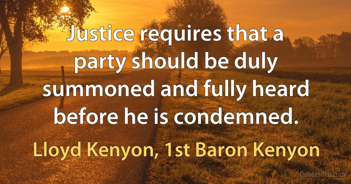 Justice requires that a party should be duly summoned and fully heard before he is condemned. (Lloyd Kenyon, 1st Baron Kenyon)