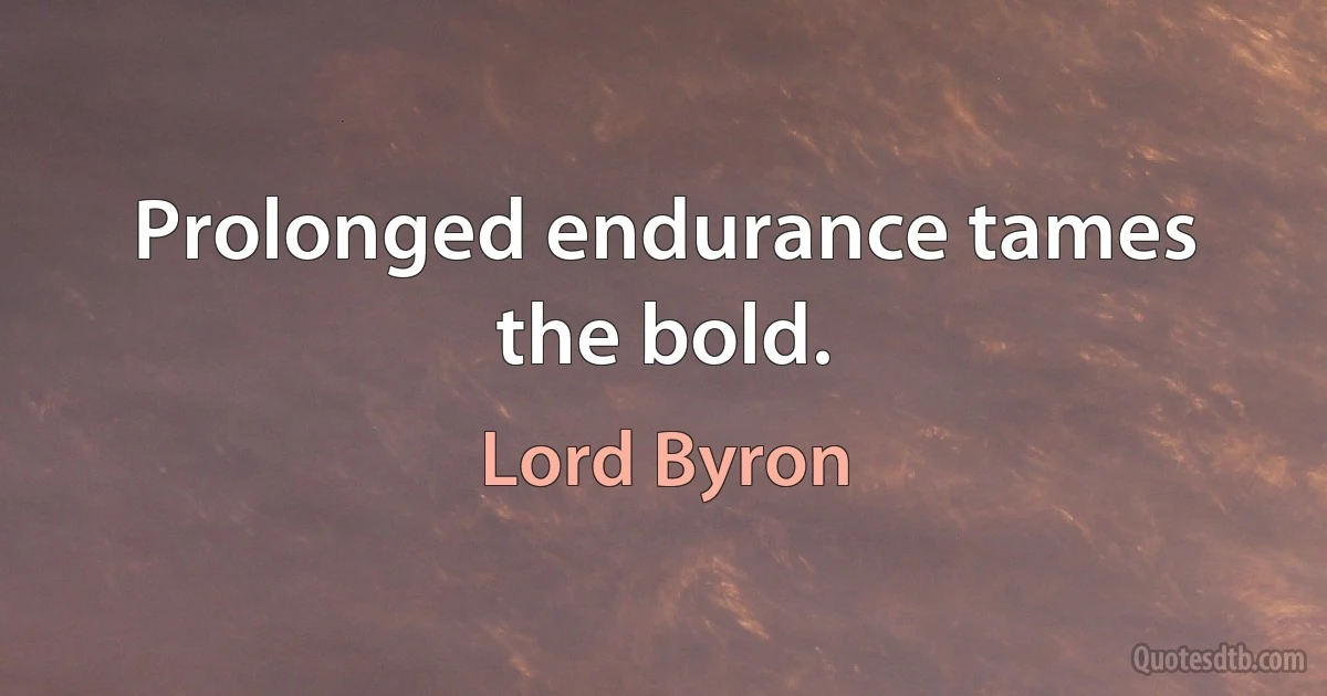 Prolonged endurance tames the bold. (Lord Byron)