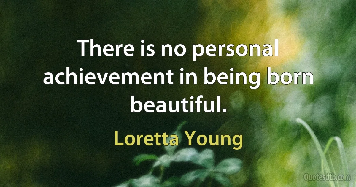 There is no personal achievement in being born beautiful. (Loretta Young)