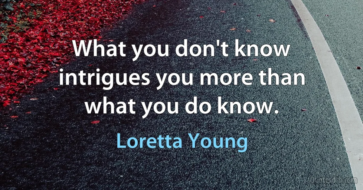 What you don't know intrigues you more than what you do know. (Loretta Young)