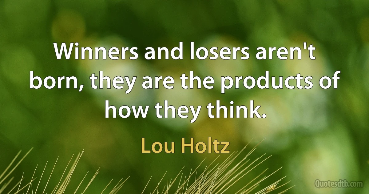 Winners and losers aren't born, they are the products of how they think. (Lou Holtz)