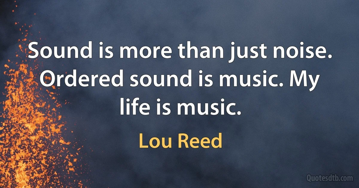 Sound is more than just noise. Ordered sound is music. My life is music. (Lou Reed)