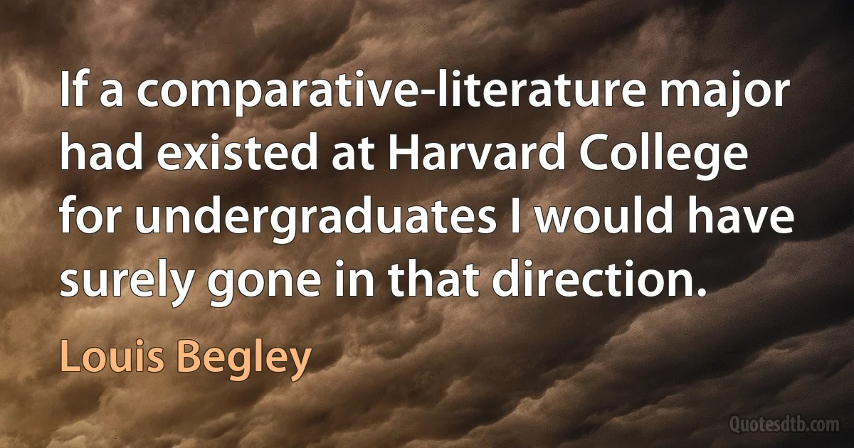 If a comparative-literature major had existed at Harvard College for undergraduates I would have surely gone in that direction. (Louis Begley)