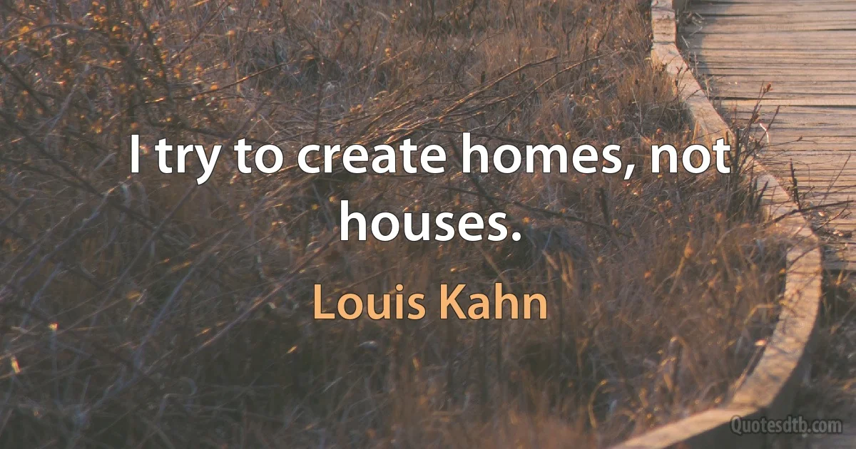 I try to create homes, not houses. (Louis Kahn)