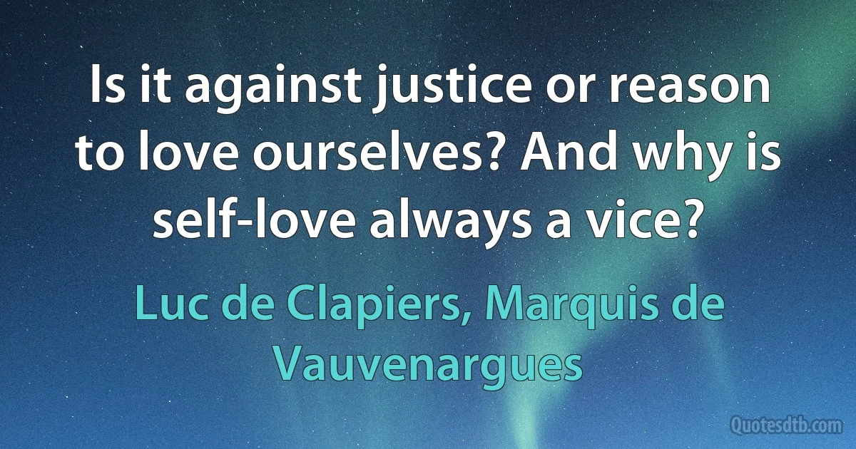 Is it against justice or reason to love ourselves? And why is self-love always a vice? (Luc de Clapiers, Marquis de Vauvenargues)