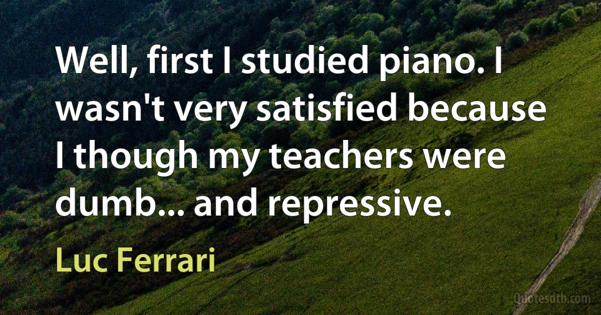 Well, first I studied piano. I wasn't very satisfied because I though my teachers were dumb... and repressive. (Luc Ferrari)