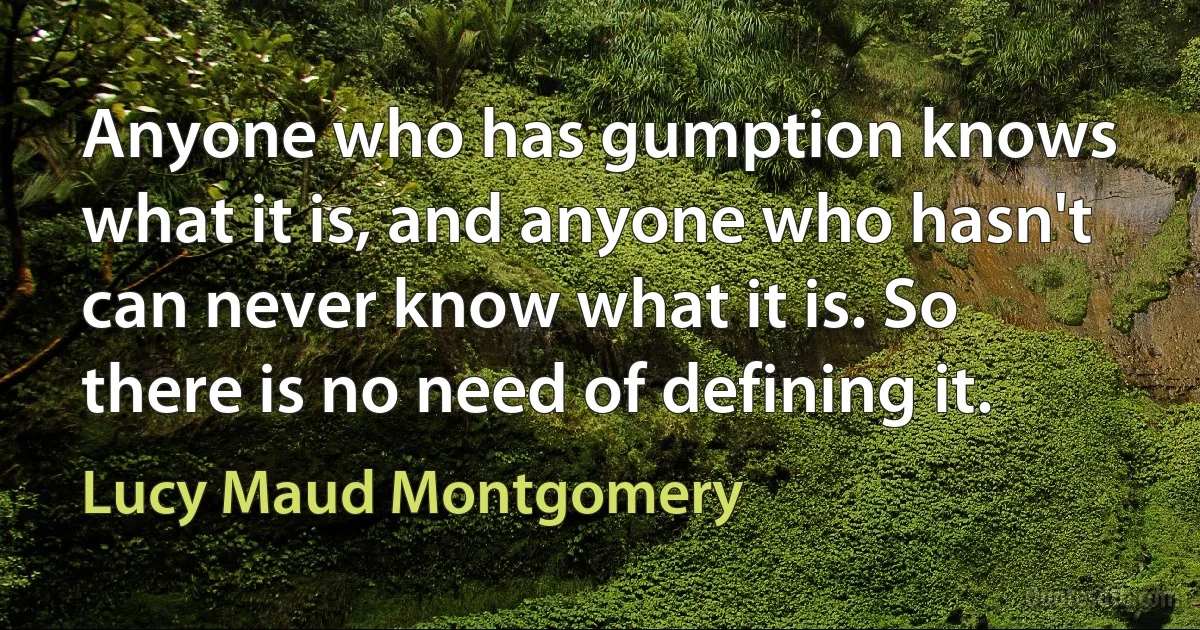 Anyone who has gumption knows what it is, and anyone who hasn't can never know what it is. So there is no need of defining it. (Lucy Maud Montgomery)