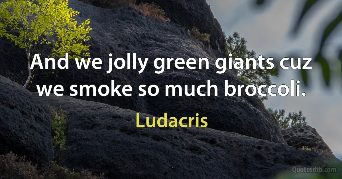 And we jolly green giants cuz we smoke so much broccoli. (Ludacris)