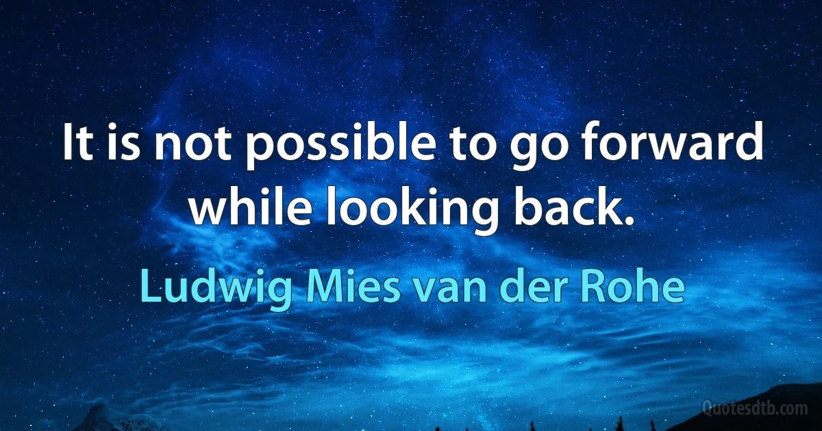 It is not possible to go forward while looking back. (Ludwig Mies van der Rohe)