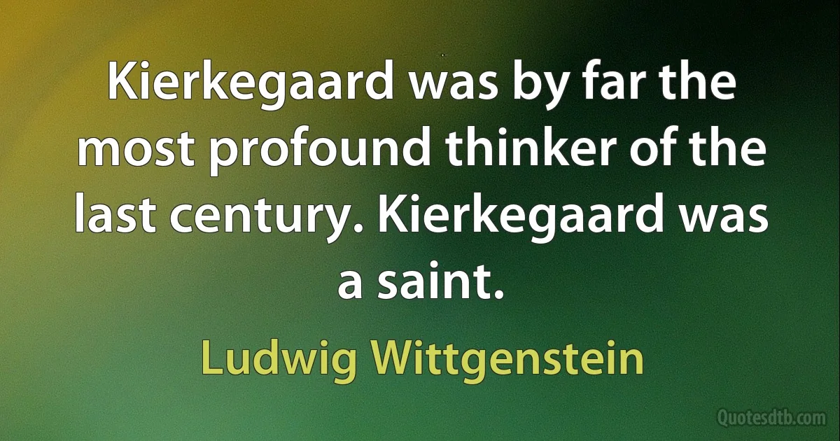 Kierkegaard was by far the most profound thinker of the last century. Kierkegaard was a saint. (Ludwig Wittgenstein)