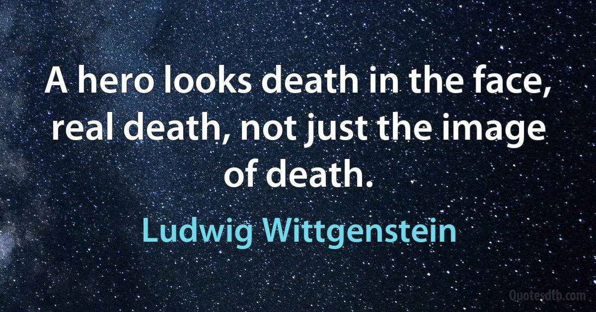 A hero looks death in the face, real death, not just the image of death. (Ludwig Wittgenstein)