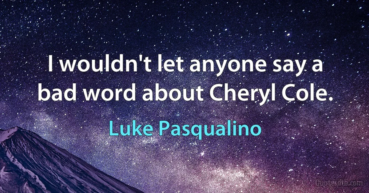 I wouldn't let anyone say a bad word about Cheryl Cole. (Luke Pasqualino)