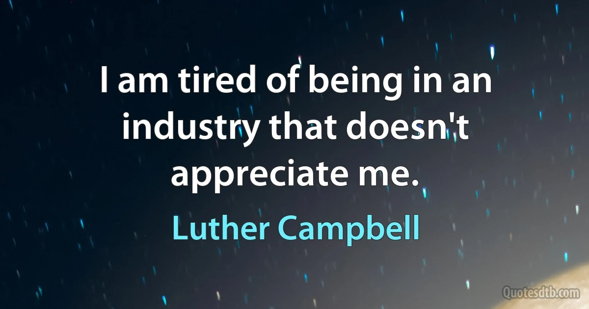 I am tired of being in an industry that doesn't appreciate me. (Luther Campbell)