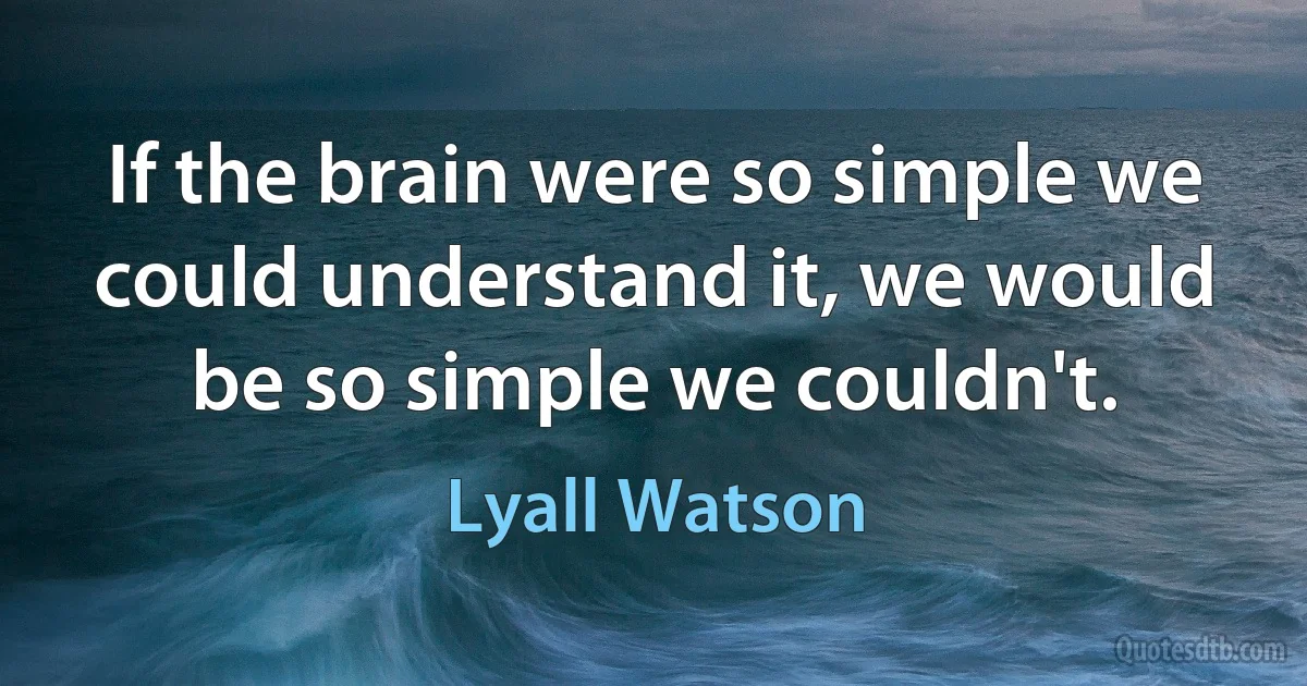 If the brain were so simple we could understand it, we would be so simple we couldn't. (Lyall Watson)