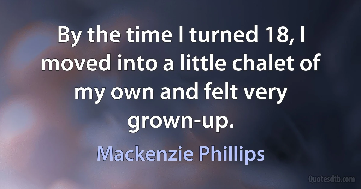 By the time I turned 18, I moved into a little chalet of my own and felt very grown-up. (Mackenzie Phillips)