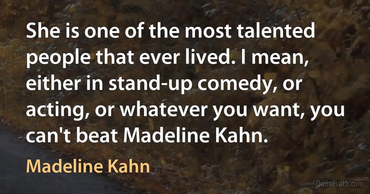 She is one of the most talented people that ever lived. I mean, either in stand-up comedy, or acting, or whatever you want, you can't beat Madeline Kahn. (Madeline Kahn)