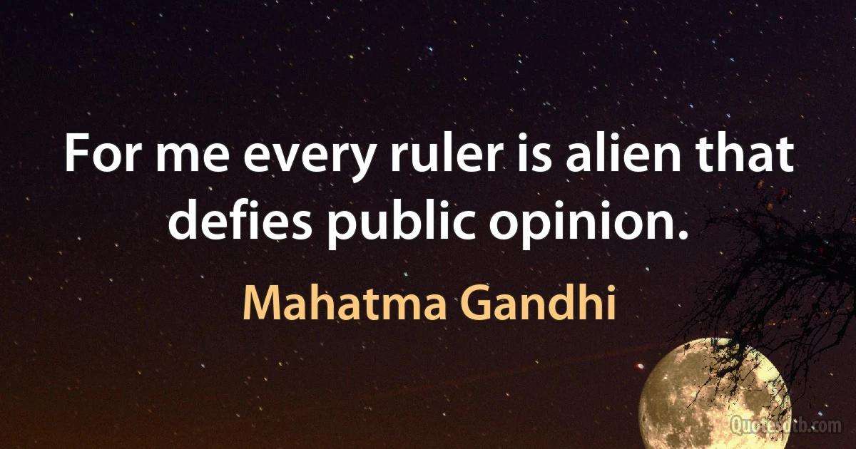 For me every ruler is alien that defies public opinion. (Mahatma Gandhi)