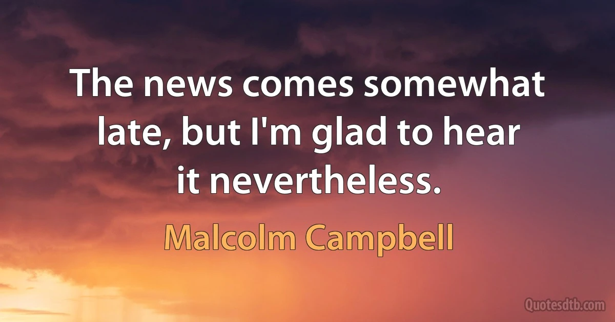 The news comes somewhat late, but I'm glad to hear it nevertheless. (Malcolm Campbell)