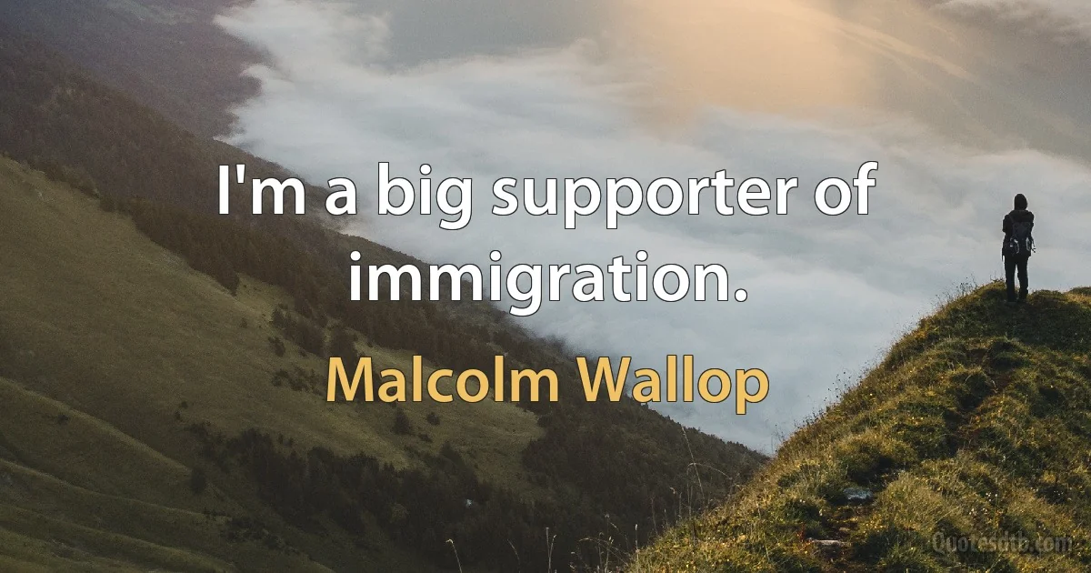 I'm a big supporter of immigration. (Malcolm Wallop)