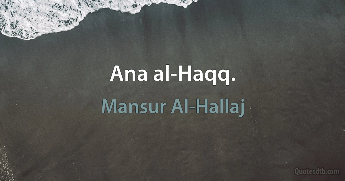 Ana al-Haqq. (Mansur Al-Hallaj)