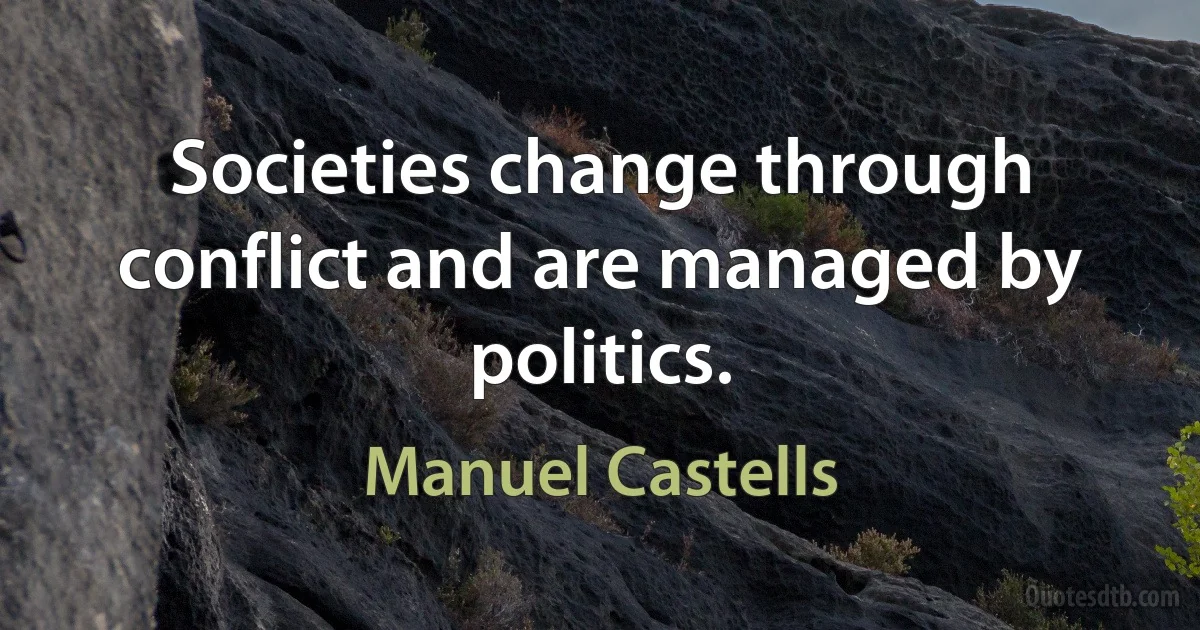 Societies change through conflict and are managed by politics. (Manuel Castells)