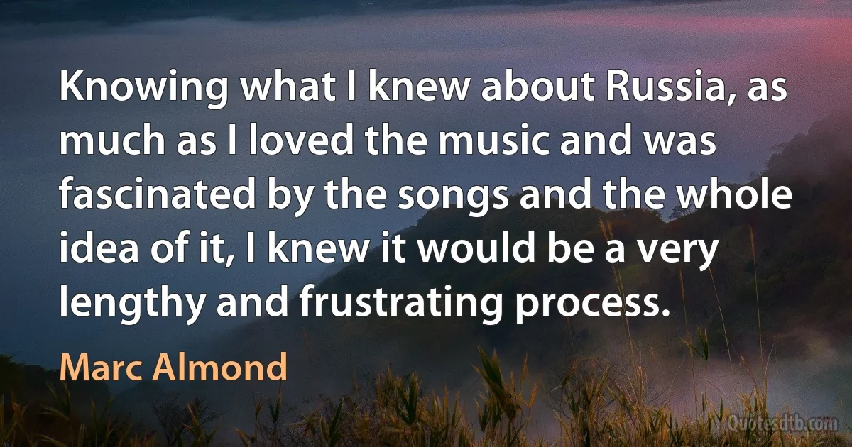 Knowing what I knew about Russia, as much as I loved the music and was fascinated by the songs and the whole idea of it, I knew it would be a very lengthy and frustrating process. (Marc Almond)