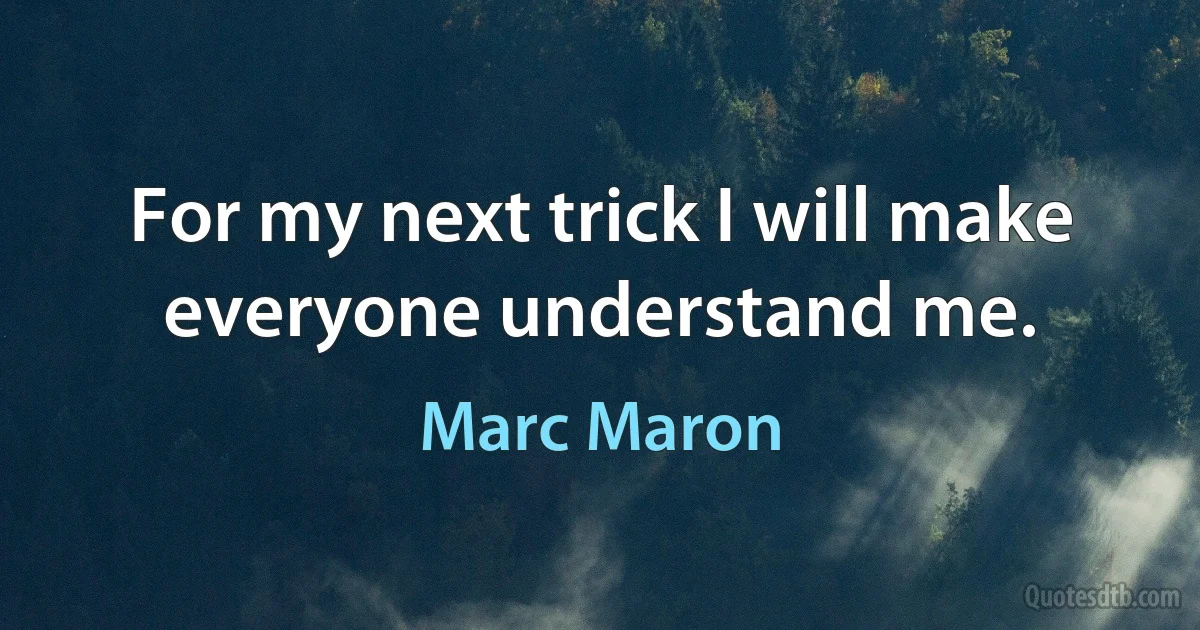 For my next trick I will make everyone understand me. (Marc Maron)