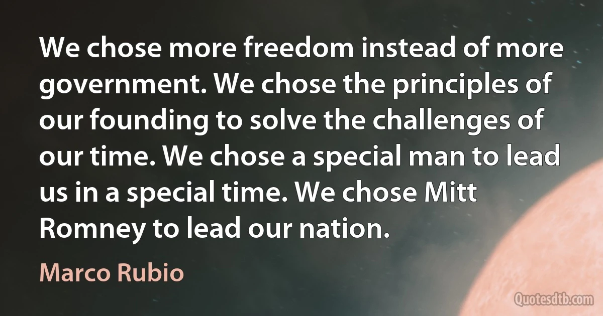 We chose more freedom instead of more government. We chose the principles of our founding to solve the challenges of our time. We chose a special man to lead us in a special time. We chose Mitt Romney to lead our nation. (Marco Rubio)