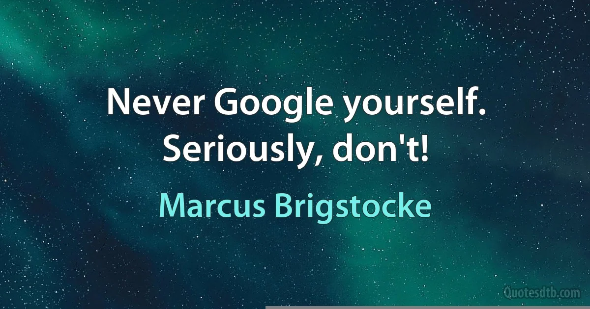 Never Google yourself. Seriously, don't! (Marcus Brigstocke)