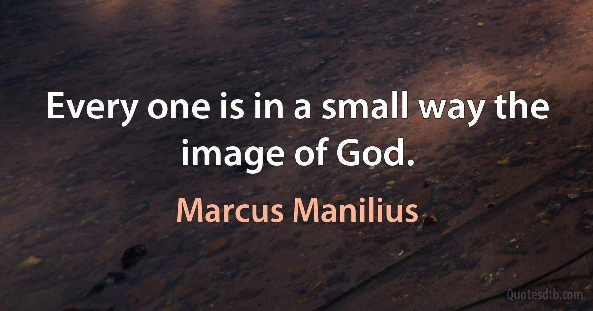 Every one is in a small way the image of God. (Marcus Manilius)