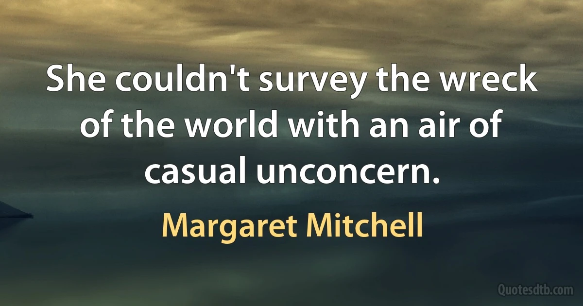 She couldn't survey the wreck of the world with an air of casual unconcern. (Margaret Mitchell)