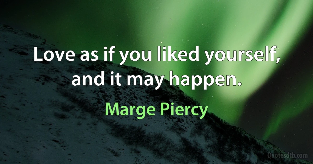 Love as if you liked yourself, and it may happen. (Marge Piercy)