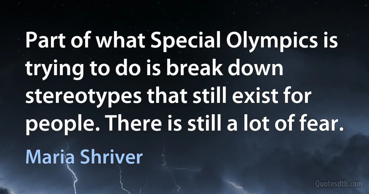 Part of what Special Olympics is trying to do is break down stereotypes that still exist for people. There is still a lot of fear. (Maria Shriver)