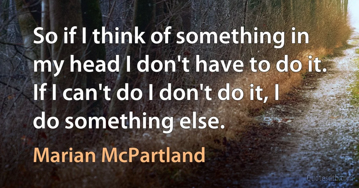 So if I think of something in my head I don't have to do it. If I can't do I don't do it, I do something else. (Marian McPartland)