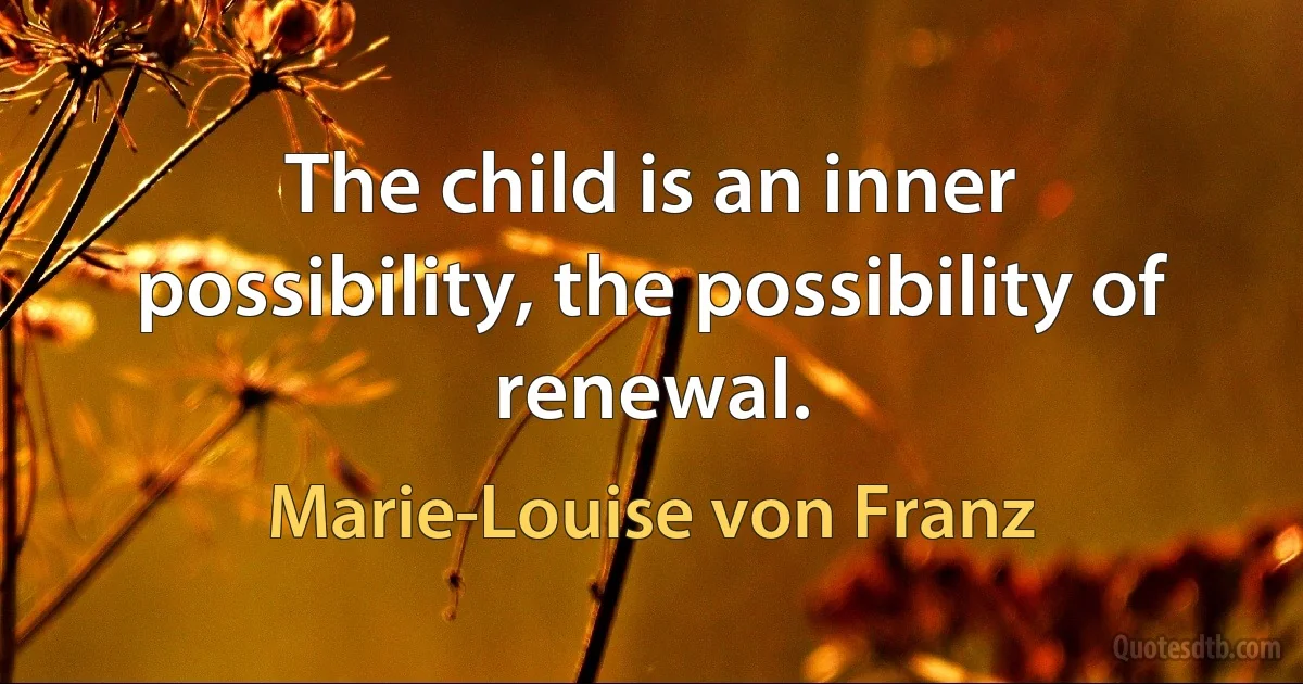 The child is an inner possibility, the possibility of renewal. (Marie-Louise von Franz)