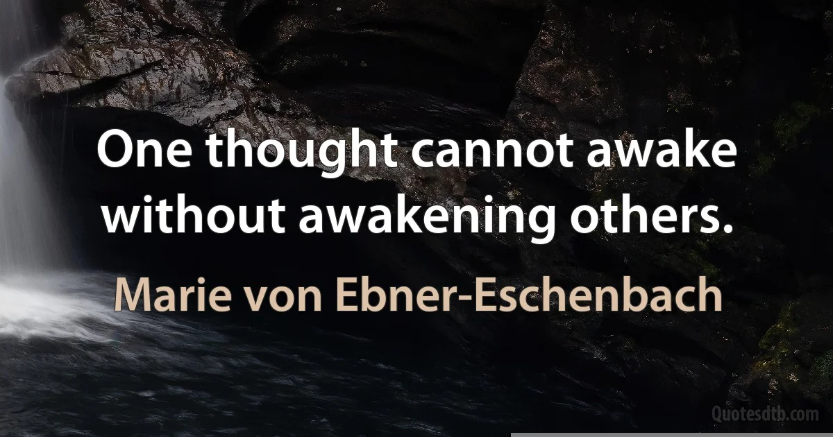 One thought cannot awake without awakening others. (Marie von Ebner-Eschenbach)