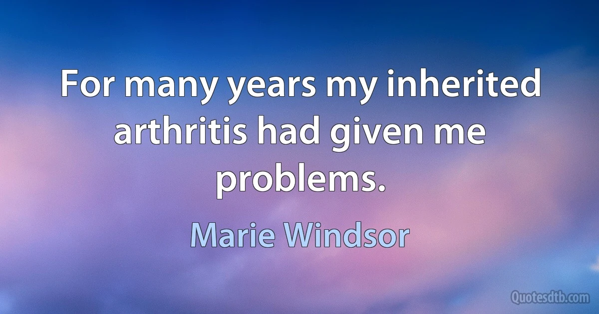 For many years my inherited arthritis had given me problems. (Marie Windsor)