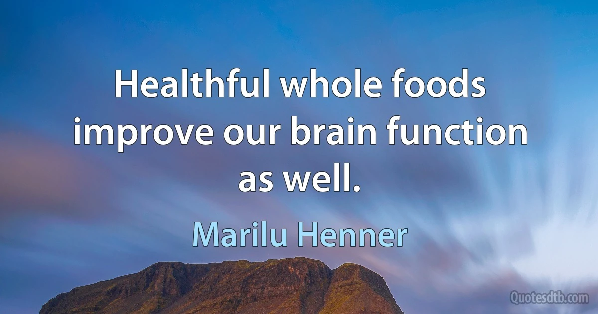 Healthful whole foods improve our brain function as well. (Marilu Henner)