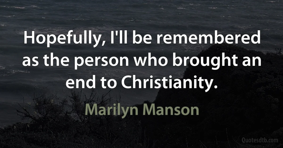 Hopefully, I'll be remembered as the person who brought an end to Christianity. (Marilyn Manson)