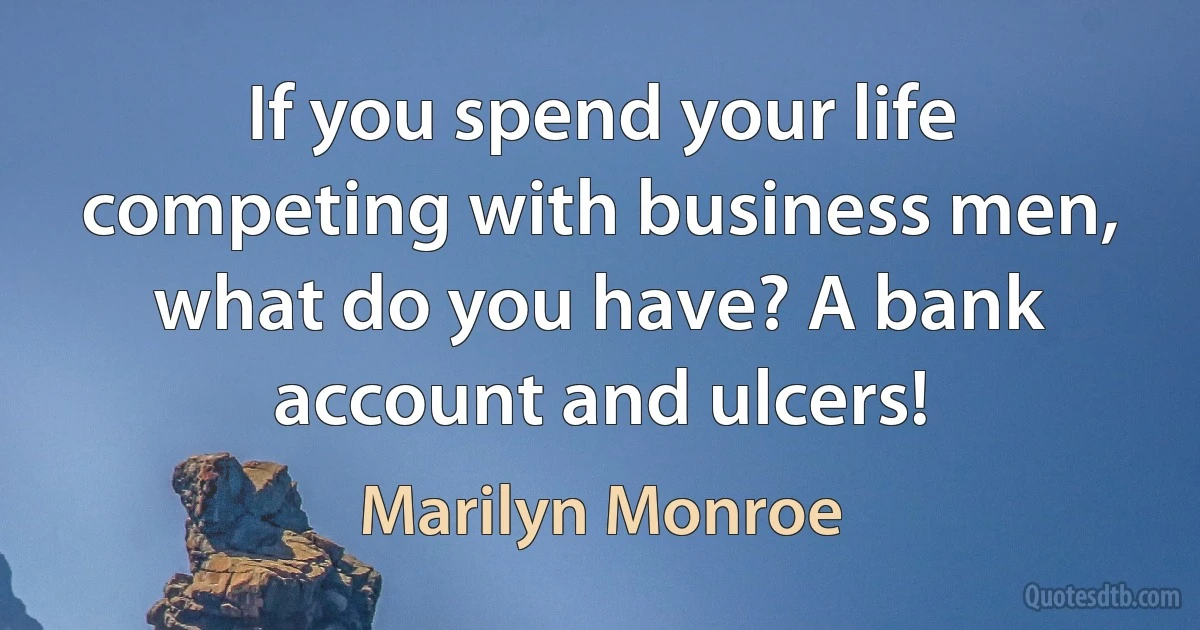 If you spend your life competing with business men, what do you have? A bank account and ulcers! (Marilyn Monroe)