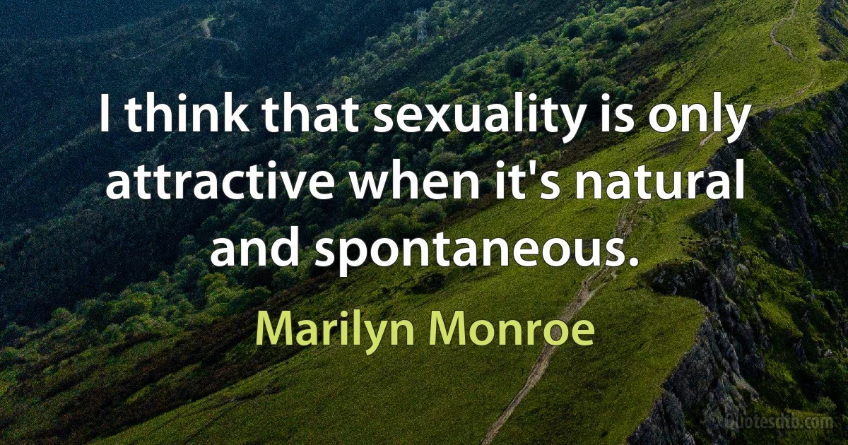 I think that sexuality is only attractive when it's natural and spontaneous. (Marilyn Monroe)