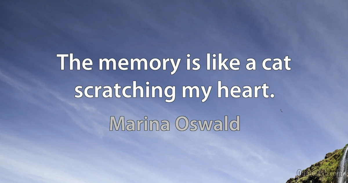 The memory is like a cat scratching my heart. (Marina Oswald)