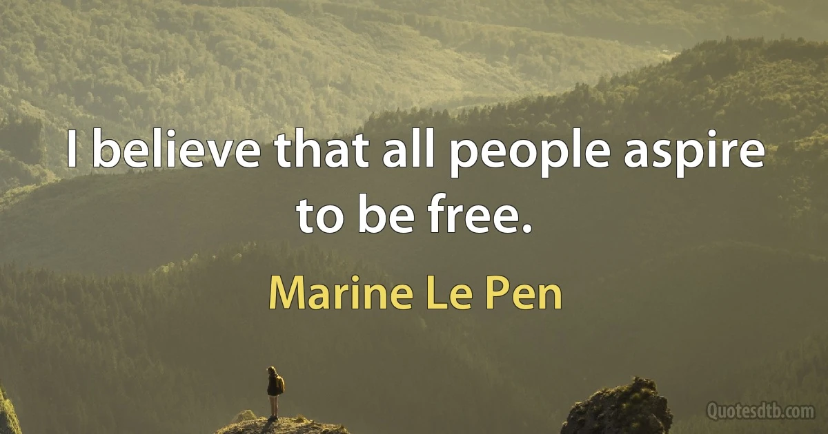 I believe that all people aspire to be free. (Marine Le Pen)