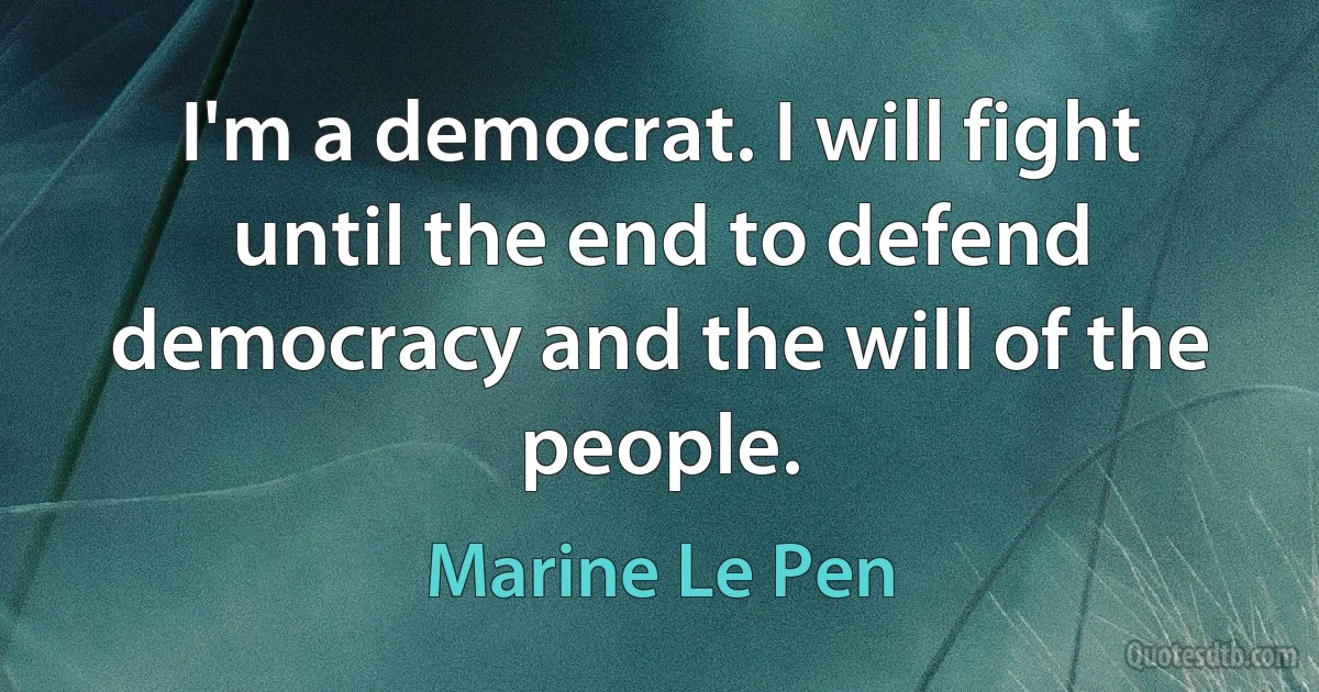 I'm a democrat. I will fight until the end to defend democracy and the will of the people. (Marine Le Pen)