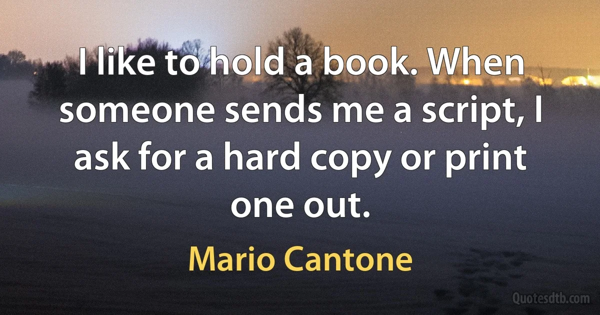 I like to hold a book. When someone sends me a script, I ask for a hard copy or print one out. (Mario Cantone)