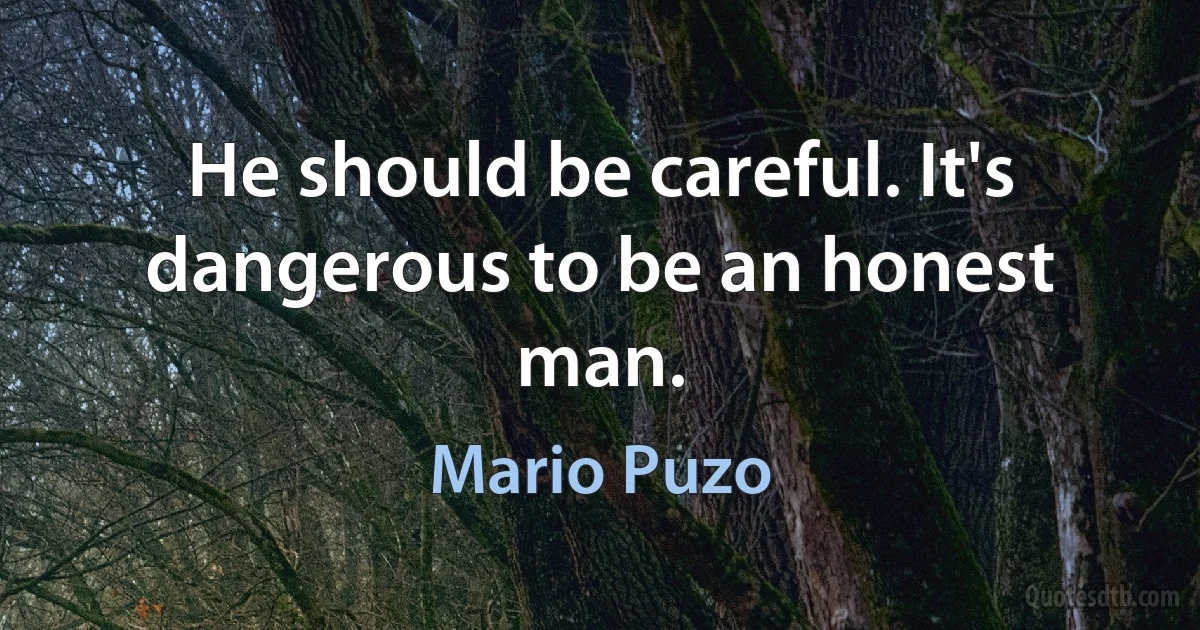 He should be careful. It's dangerous to be an honest man. (Mario Puzo)