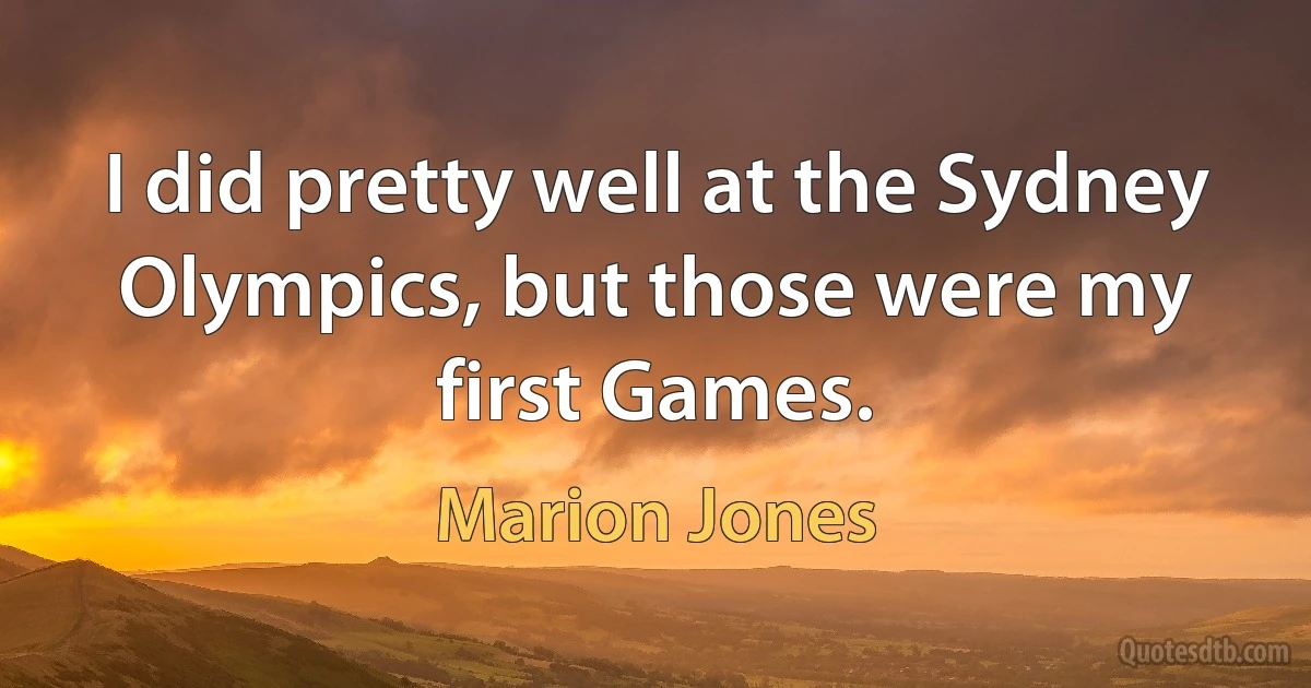 I did pretty well at the Sydney Olympics, but those were my first Games. (Marion Jones)