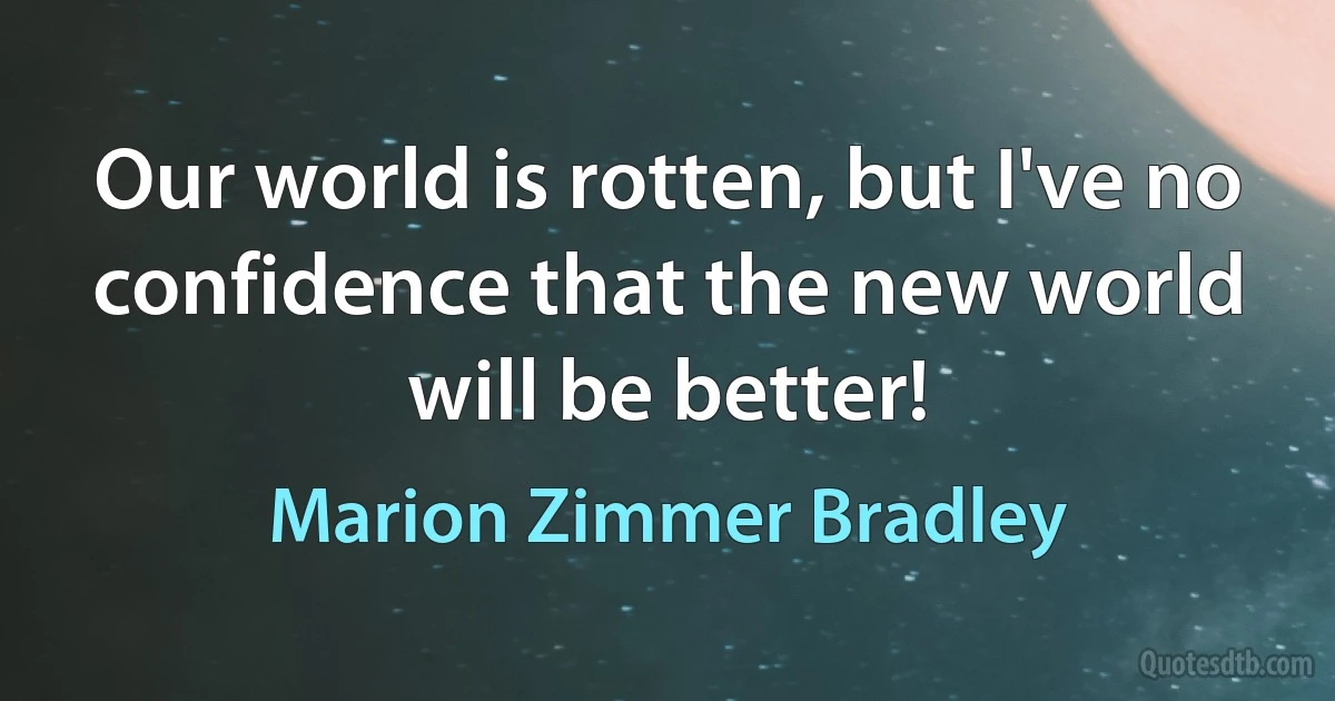 Our world is rotten, but I've no confidence that the new world will be better! (Marion Zimmer Bradley)