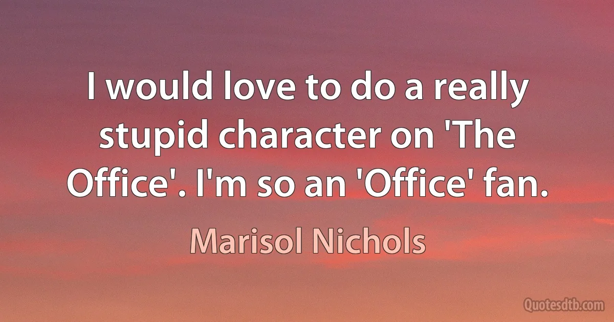 I would love to do a really stupid character on 'The Office'. I'm so an 'Office' fan. (Marisol Nichols)