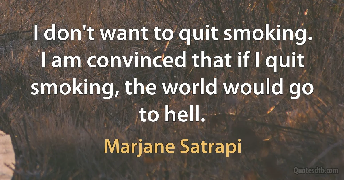 I don't want to quit smoking. I am convinced that if I quit smoking, the world would go to hell. (Marjane Satrapi)